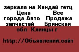 зеркала на Хендай гетц › Цена ­ 2 000 - Все города Авто » Продажа запчастей   . Брянская обл.,Клинцы г.